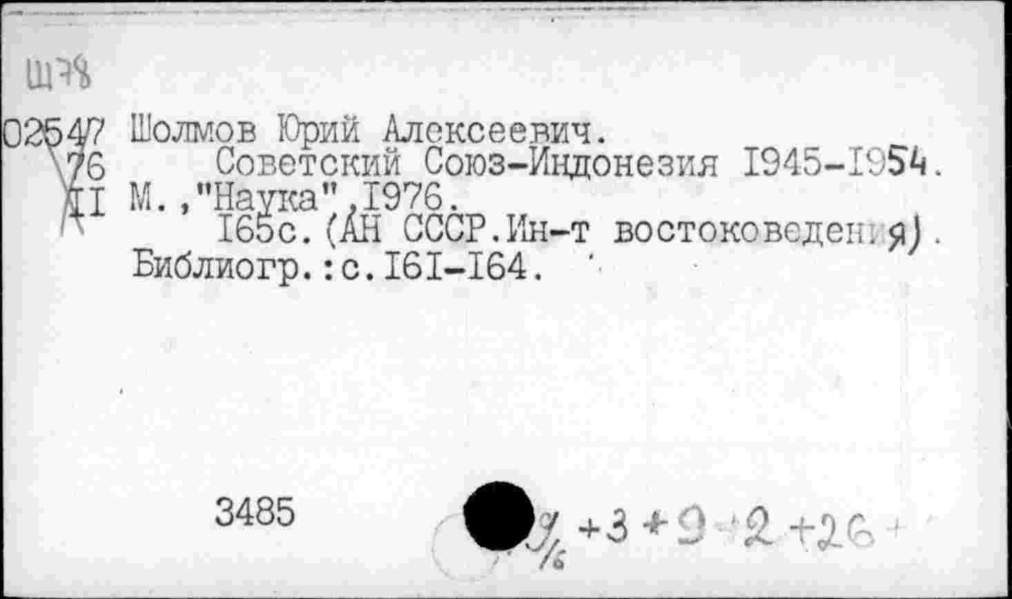 ﻿Шолмов Юрий Алексеевич.
Советский Союз-Индонезия 1945-195^.
М. /’Наука" .1976.
165с.(АН СССР.Ин-т востоковедешя) • Библиогр.:с.161-164. '
3485